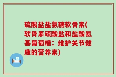 硫酸盐盐氨糖软骨素(软骨素硫酸盐和盐酸氨基葡萄糖：维护关节健康的营养素)