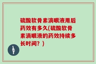 硫酸软骨素滴眼液用后药效有多久(硫酸软骨素滴眼液的药效持续多长时间？)