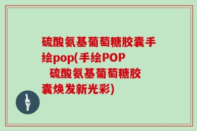 硫酸氨基葡萄糖胶囊手绘pop(手绘POP  硫酸氨基葡萄糖胶囊焕发新光彩)