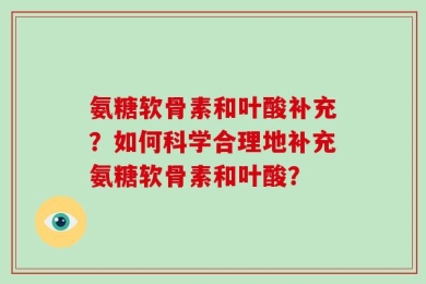 氨糖软骨素和叶酸补充？如何科学合理地补充氨糖软骨素和叶酸？