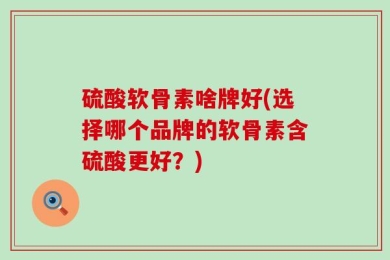 硫酸软骨素啥牌好(选择哪个品牌的软骨素含硫酸更好？)