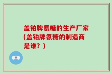 盖铂牌氨糖的生产厂家(盖铂牌氨糖的制造商是谁？)
