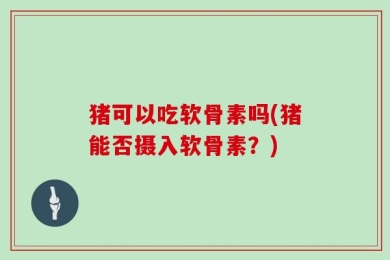 猪可以吃软骨素吗(猪能否摄入软骨素？)