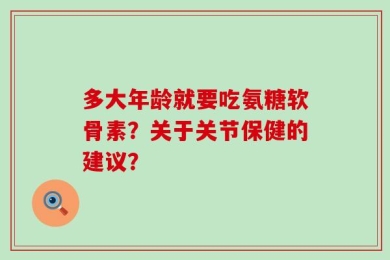 多大年龄就要吃氨糖软骨素？关于关节保健的建议？
