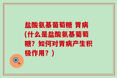 盐酸氨基葡萄糖 胃病(什么是盐酸氨基葡萄糖？如何对胃病产生积极作用？)