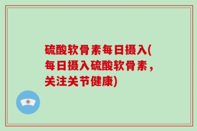 硫酸软骨素每日摄入(每日摄入硫酸软骨素，关注关节健康)