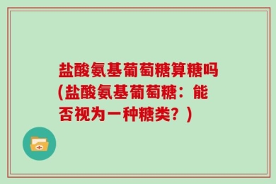盐酸氨基葡萄糖算糖吗(盐酸氨基葡萄糖：能否视为一种糖类？)