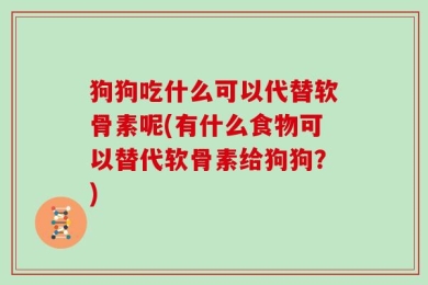狗狗吃什么可以代替软骨素呢(有什么食物可以替代软骨素给狗狗？)