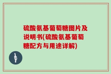 硫酸氨基葡萄糖图片及说明书(硫酸氨基葡萄糖配方与用途详解)