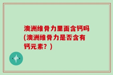 澳洲维骨力里面含钙吗(澳洲维骨力是否含有钙元素？)