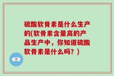 硫酸软骨素是什么生产的(软骨素含量高的产品生产中，你知道硫酸软骨素是什么吗？)
