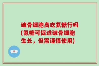 破骨细胞高吃氨糖行吗(氨糖可促进破骨细胞生长，但需谨慎使用)