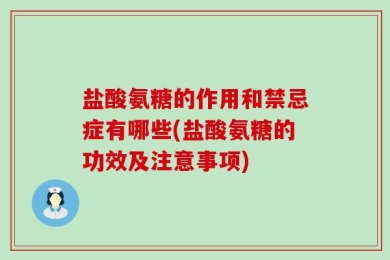 盐酸氨糖的作用和禁忌症有哪些(盐酸氨糖的功效及注意事项)