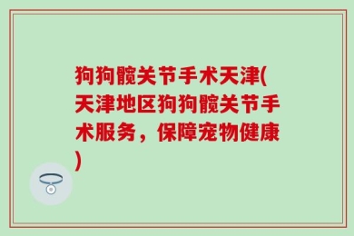 狗狗髋关节手术天津(天津地区狗狗髋关节手术服务，保障宠物健康)