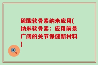 硫酸软骨素纳米应用(纳米软骨素：应用前景广阔的关节保健新材料)