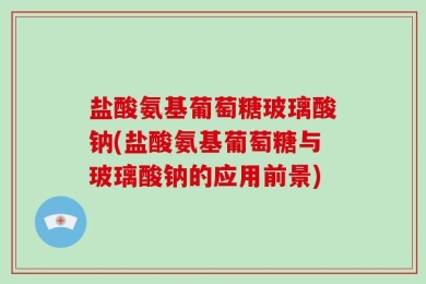 盐酸氨基葡萄糖玻璃酸钠(盐酸氨基葡萄糖与玻璃酸钠的应用前景)