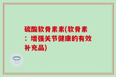 硫酸软骨素素(软骨素：增强关节健康的有效补充品)