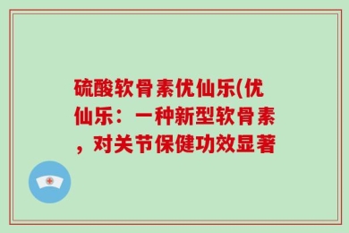 硫酸软骨素优仙乐(优仙乐：一种新型软骨素，对关节保健功效显著