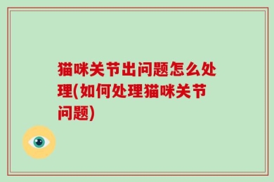 猫咪关节出问题怎么处理(如何处理猫咪关节问题)