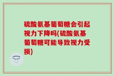 硫酸氨基葡萄糖会引起视力下降吗(硫酸氨基葡萄糖可能导致视力受损)
