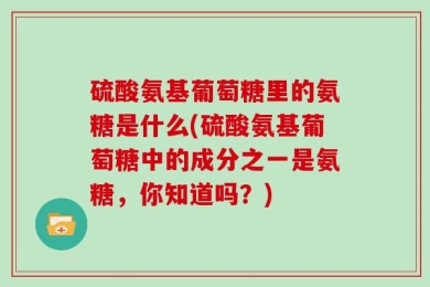 硫酸氨基葡萄糖里的氨糖是什么(硫酸氨基葡萄糖中的成分之一是氨糖，你知道吗？)