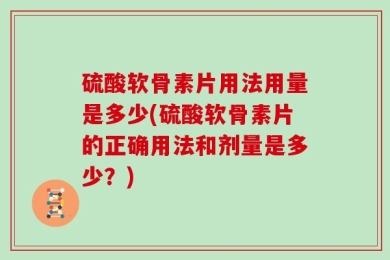 硫酸软骨素片用法用量是多少(硫酸软骨素片的正确用法和剂量是多少？)