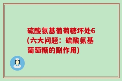 硫酸氨基葡萄糖坏处6(六大问题：硫酸氨基葡萄糖的副作用)