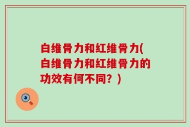 白维骨力和红维骨力(白维骨力和红维骨力的功效有何不同？)