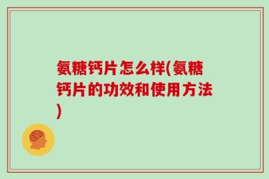 氨糖钙片怎么样(氨糖钙片的功效和使用方法)