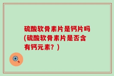 硫酸软骨素片是钙片吗(硫酸软骨素片是否含有钙元素？)
