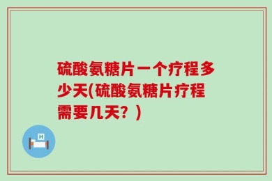 硫酸氨糖片一个疗程多少天(硫酸氨糖片疗程需要几天？)