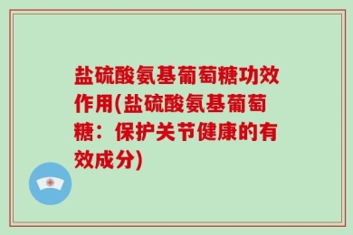 盐硫酸氨基葡萄糖功效作用(盐硫酸氨基葡萄糖：保护关节健康的有效成分)