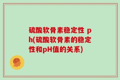 硫酸软骨素稳定性 ph(硫酸软骨素的稳定性和pH值的关系)