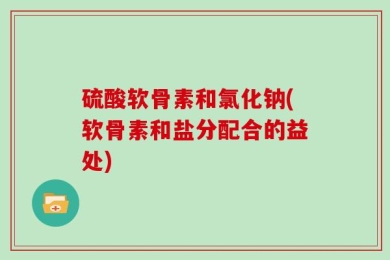 硫酸软骨素和氯化钠(软骨素和盐分配合的益处)