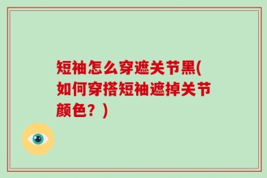 短袖怎么穿遮关节黑(如何穿搭短袖遮掉关节颜色？)