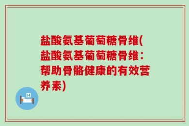 盐酸氨基葡萄糖骨维(盐酸氨基葡萄糖骨维：帮助骨骼健康的有效营养素)