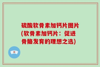 硫酸软骨素加钙片图片(软骨素加钙片：促进骨骼发育的理想之选)