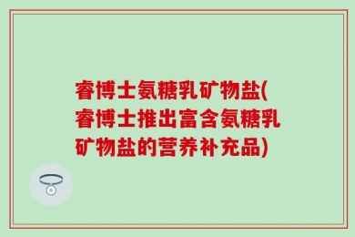 睿博士氨糖乳矿物盐(睿博士推出富含氨糖乳矿物盐的营养补充品)