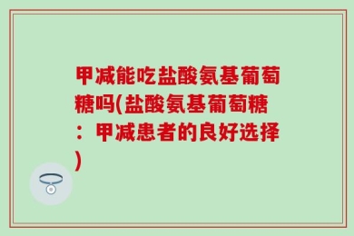 甲减能吃盐酸氨基葡萄糖吗(盐酸氨基葡萄糖：甲减患者的良好选择)