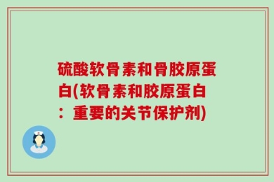 硫酸软骨素和骨胶原蛋白(软骨素和胶原蛋白：重要的关节保护剂)