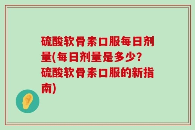 硫酸软骨素口服每日剂量(每日剂量是多少？硫酸软骨素口服的新指南)