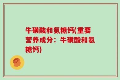 牛磺酸和氨糖钙(重要营养成分：牛磺酸和氨糖钙)