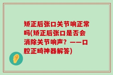 矫正后张口关节响正常吗(矫正后张口是否会消除关节响声？——口腔正畸神器解答)