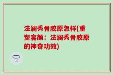 法澜秀骨胶原怎样(重塑容颜：法澜秀骨胶原的神奇功效)