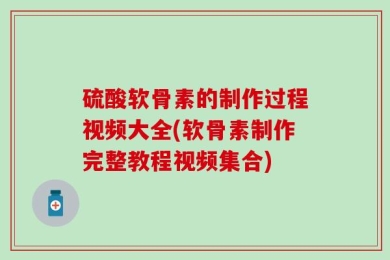 硫酸软骨素的制作过程视频大全(软骨素制作完整教程视频集合)