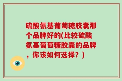 硫酸氨基葡萄糖胶囊那个品牌好的(比较硫酸氨基葡萄糖胶囊的品牌，你该如何选择？)