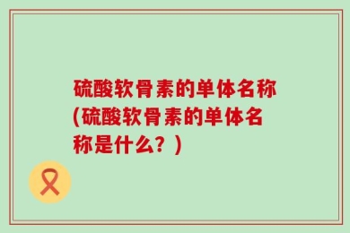 硫酸软骨素的单体名称(硫酸软骨素的单体名称是什么？)