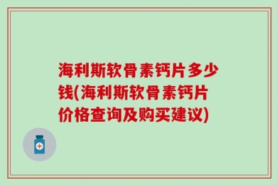 海利斯软骨素钙片多少钱(海利斯软骨素钙片价格查询及购买建议)