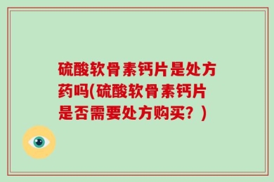 硫酸软骨素钙片是处方药吗(硫酸软骨素钙片是否需要处方购买？)