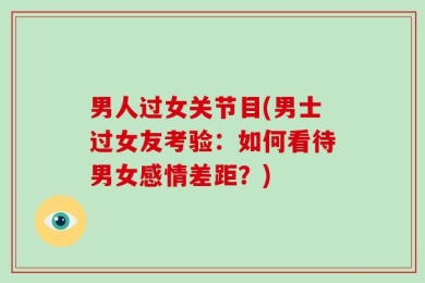 男人过女关节目(男士过女友考验：如何看待男女感情差距？)